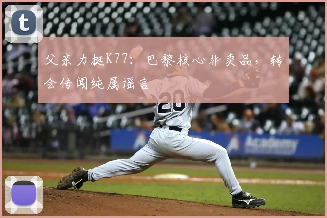 父亲力挺K77:巴黎核心非卖品,转会传闻纯属谣言