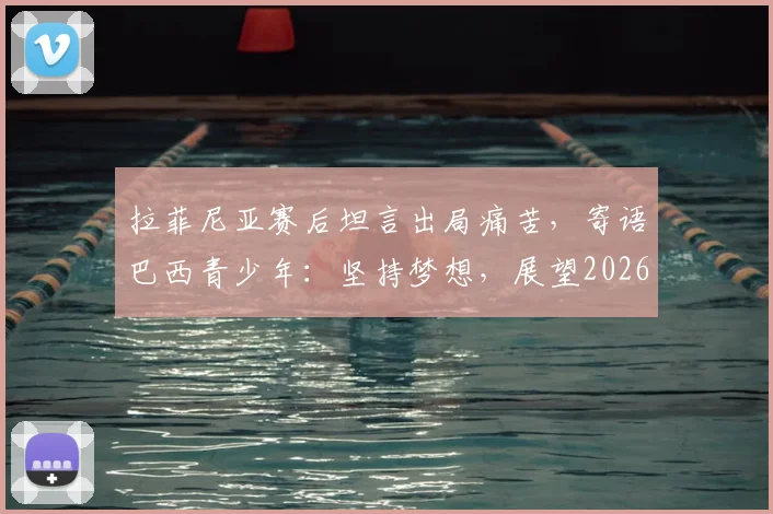 拉菲尼亚赛后坦言出局痛苦,寄语巴西青少年:坚持梦想,展望2026世界杯新征程