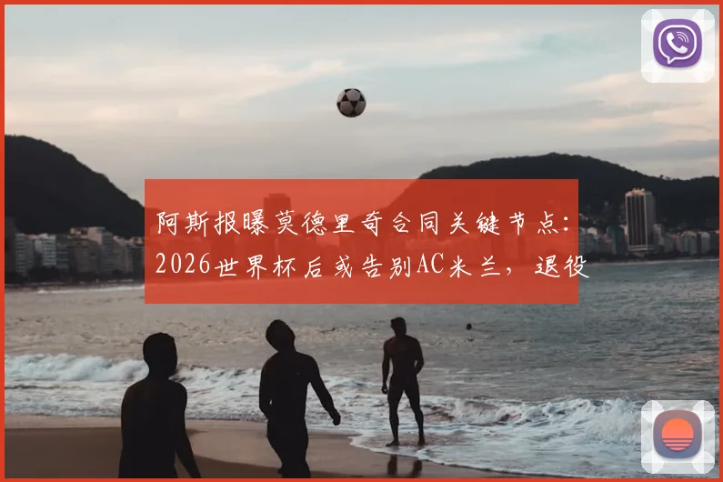 阿斯报曝莫德里奇合同关键节点:2026世界杯后或告别AC米兰,退役计划引热议