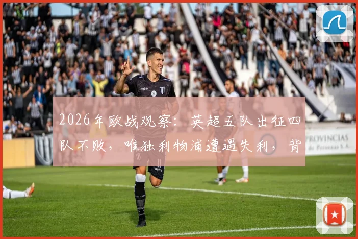2026年欧战观察：英超五队出征四队不败，唯独利物浦遭遇失利，背后原因何在？