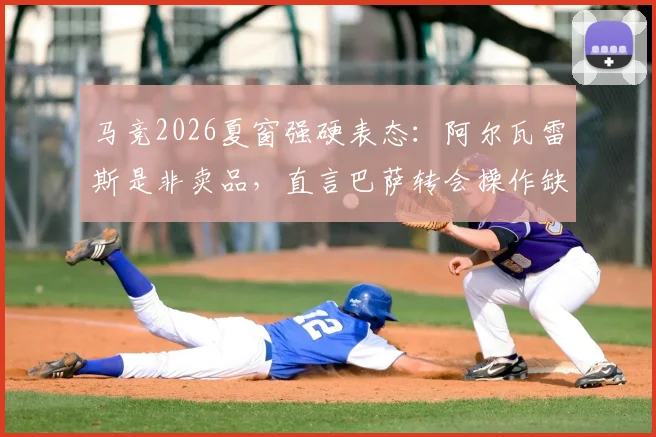 马竞2026夏窗强硬表态：阿尔瓦雷斯是非卖品，直言巴萨转会操作缺乏豪门风范