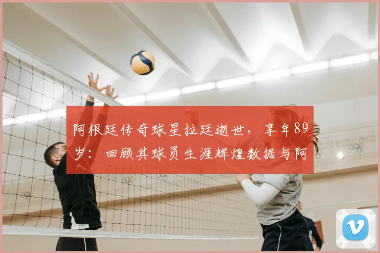 阿根廷传奇球星拉廷逝世,享年89岁:回顾其球员生涯辉煌数据与阿根廷足协官方哀悼声明详情