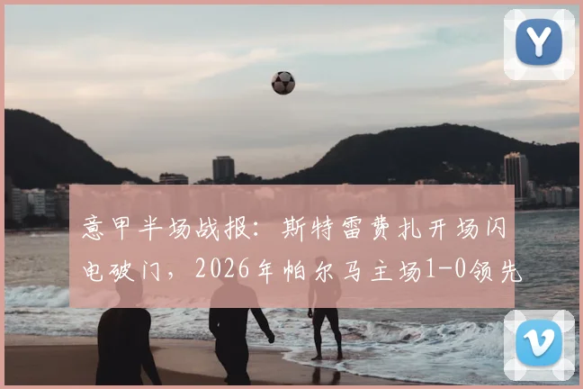 意甲半场战报：斯特雷费扎开场闪电破门，2026年帕尔马主场1-0领先那不勒斯，战术复盘与进球回放分析