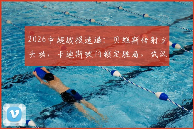 2026中超战报速递：贝维斯传射立头功，卡迪斯破门锁定胜局，武汉三镇2-0击败浙江队