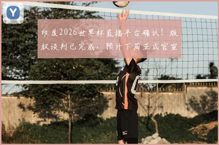 印度2026世界杯直播平台确认！版权谈判已完成，预计下周正式官宣转播商信息