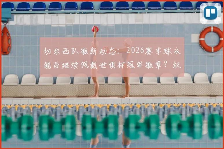 切尔西队徽新动态：2026赛季球衣能否继续佩戴世俱杯冠军徽章？权威消息解读