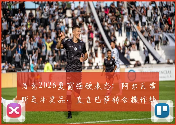 马竞2026夏窗强硬表态:阿尔瓦雷斯是非卖品,直言巴萨转会操作缺乏豪门风范