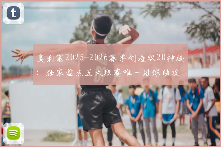奥利塞2025-2026赛季创造双20神迹：独家盘点五大联赛唯一进球助攻均超20球员