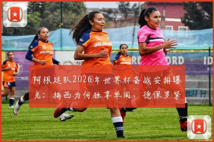 阿根廷队2026年世界杯备战安排曝光：梅西为何独享单间，德保罗紧邻入住引发讨论