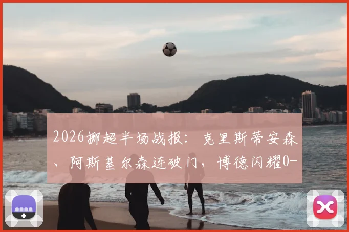 2026挪超半场战报：克里斯蒂安森、阿斯基尔森连破门，博德闪耀0-3维京背后战术分析