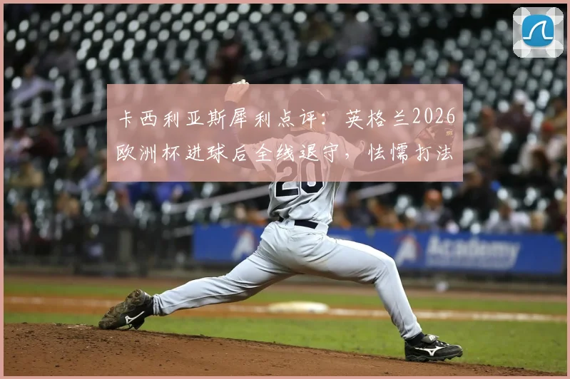 卡西利亚斯犀利点评:英格兰2026欧洲杯进球后全线退守,怯懦打法亲手葬送胜局