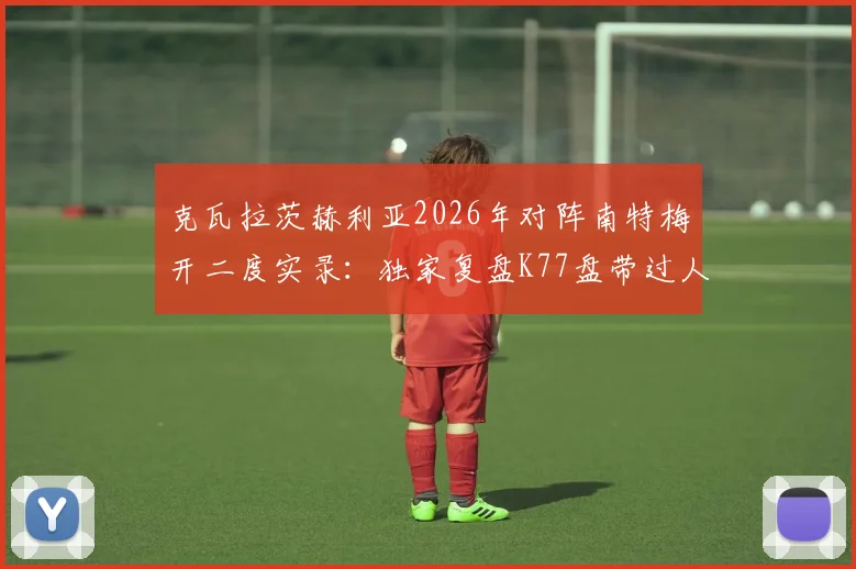 克瓦拉茨赫利亚2026年对阵南特梅开二度实录:独家复盘K77盘带过人破门瞬间与战术影响