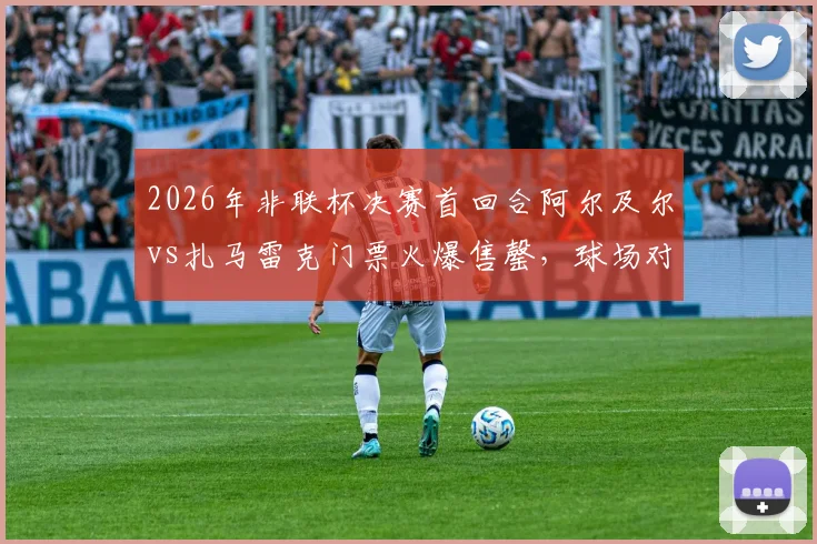 2026年非联杯决赛首回合阿尔及尔vs扎马雷克门票火爆售罄，球场对决引爆非洲足球热潮