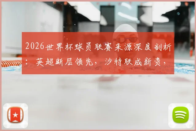 2026世界杯球员联赛来源深度剖析：英超断层领先，沙特联成新贵，美职联影响力攀升