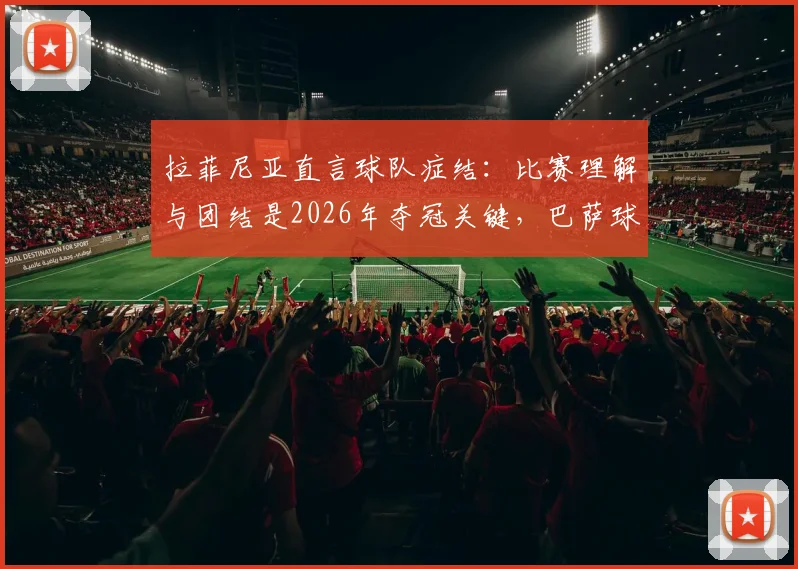 拉菲尼亚直言球队症结：比赛理解与团结是2026年夺冠关键，巴萨球星深度剖析现状