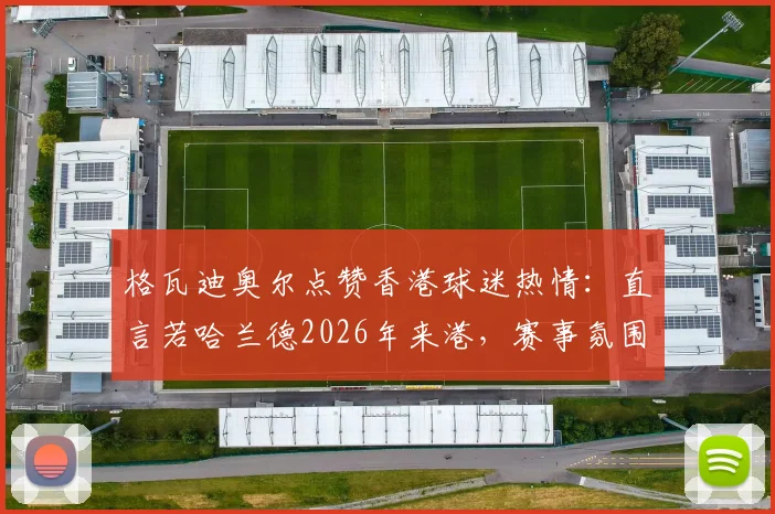 格瓦迪奥尔点赞香港球迷热情:直言若哈兰德2026年来港,赛事氛围将更火爆