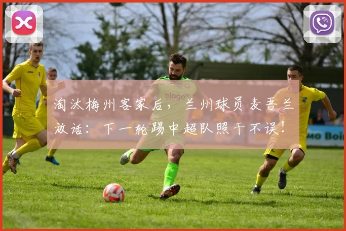 淘汰梅州客家后，兰州球员麦吾兰放话：下一轮踢中超队照干不误！足协杯黑马之路引关注