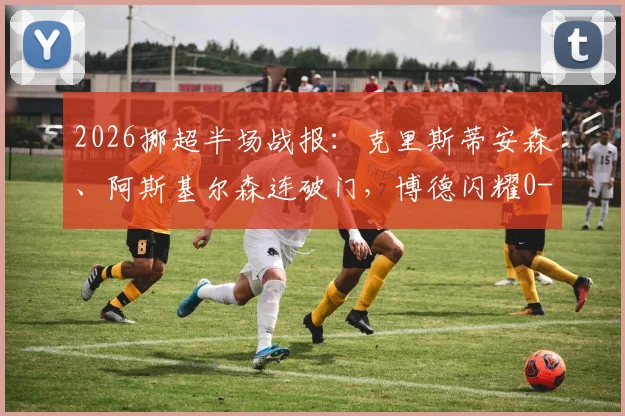 2026挪超半场战报:克里斯蒂安森、阿斯基尔森连破门,博德闪耀0-3维京背后战术分析