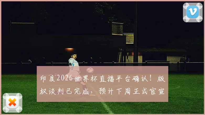 印度2026世界杯直播平台确认!版权谈判已完成,预计下周正式官宣转播商信息