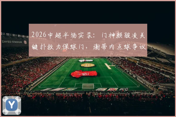 2026中超半场实录：门神颜骏凌关键扑救力保球门，谢蒂内点球争议未果，海港闷平津门虎，看半场三大焦点解读